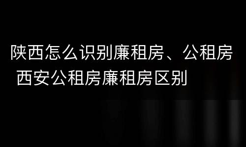 陕西怎么识别廉租房、公租房 西安公租房廉租房区别