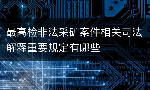 最高检非法采矿案件相关司法解释重要规定有哪些