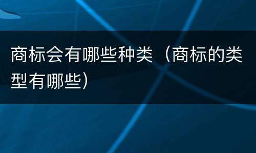 商标会有哪些种类（商标的类型有哪些）