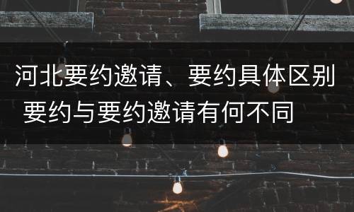 河北要约邀请、要约具体区别 要约与要约邀请有何不同