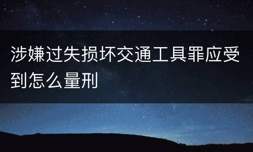 涉嫌过失损坏交通工具罪应受到怎么量刑