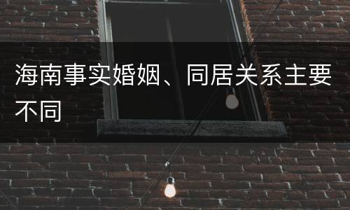 海南事实婚姻、同居关系主要不同