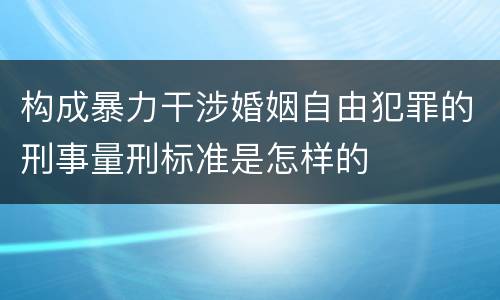 构成暴力干涉婚姻自由犯罪的刑事量刑标准是怎样的