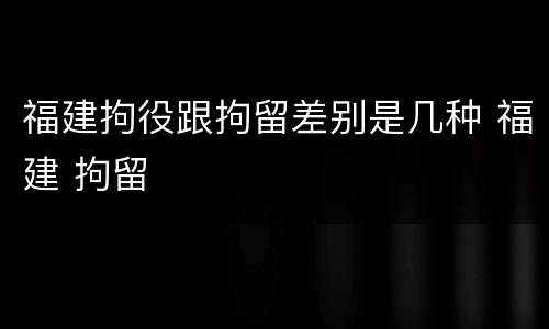福建拘役跟拘留差别是几种 福建 拘留