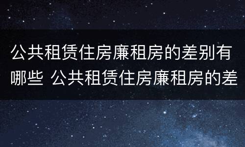 公共租赁住房廉租房的差别有哪些 公共租赁住房廉租房的差别有哪些原因