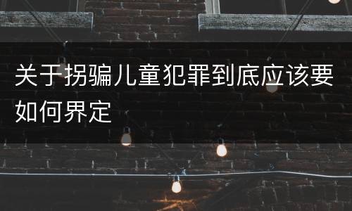 关于拐骗儿童犯罪到底应该要如何界定