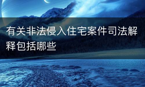 有关非法侵入住宅案件司法解释包括哪些