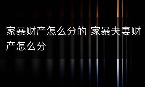 家暴财产怎么分的 家暴夫妻财产怎么分