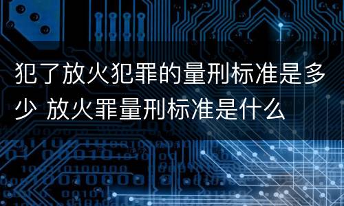 犯了放火犯罪的量刑标准是多少 放火罪量刑标准是什么