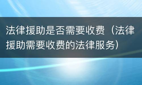 法律援助是否需要收费（法律援助需要收费的法律服务）