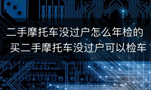二手摩托车没过户怎么年检的 买二手摩托车没过户可以检车么