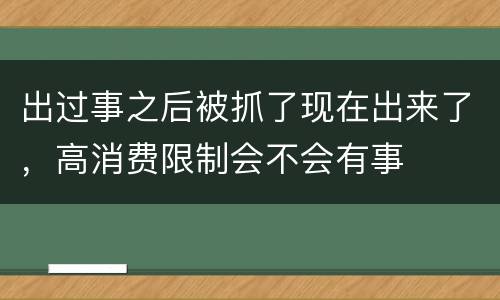 出过事之后被抓了现在出来了，高消费限制会不会有事