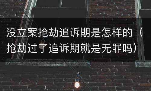 没立案抢劫追诉期是怎样的（抢劫过了追诉期就是无罪吗）