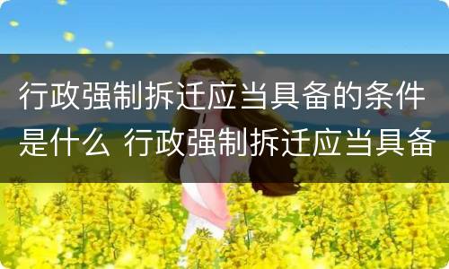 行政强制拆迁应当具备的条件是什么 行政强制拆迁应当具备的条件是什么意思