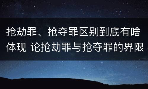 抢劫罪、抢夺罪区别到底有啥体现 论抢劫罪与抢夺罪的界限