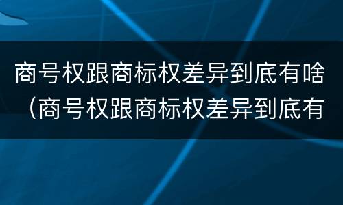 商号权跟商标权差异到底有啥（商号权跟商标权差异到底有啥影响）