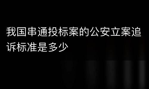 我国串通投标案的公安立案追诉标准是多少