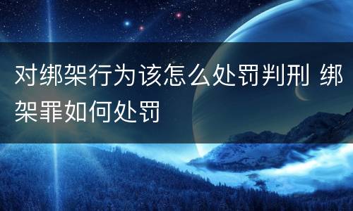 对绑架行为该怎么处罚判刑 绑架罪如何处罚