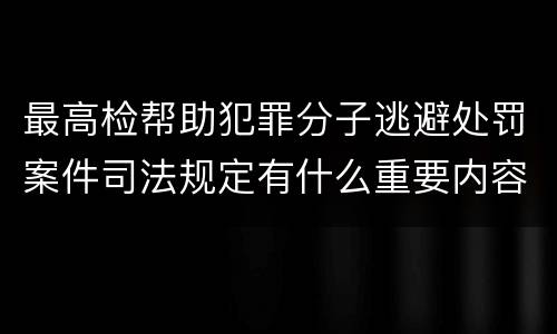 最高检帮助犯罪分子逃避处罚案件司法规定有什么重要内容