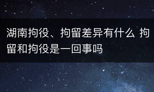 湖南拘役、拘留差异有什么 拘留和拘役是一回事吗