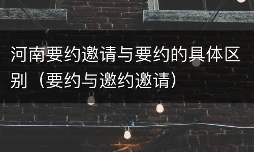 河南要约邀请与要约的具体区别（要约与邀约邀请）