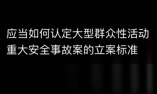 应当如何认定大型群众性活动重大安全事故案的立案标准