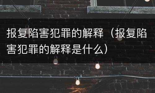 报复陷害犯罪的解释（报复陷害犯罪的解释是什么）