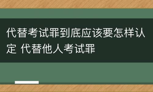 代替考试罪到底应该要怎样认定 代替他人考试罪