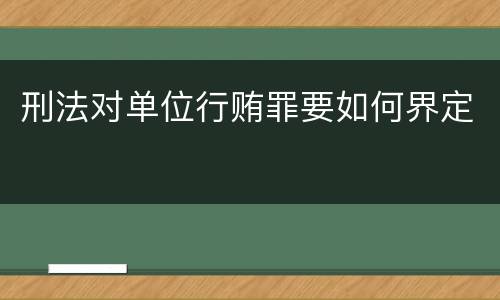 刑法对单位行贿罪要如何界定