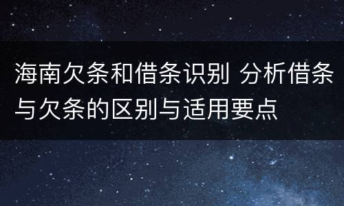 海南欠条和借条识别 分析借条与欠条的区别与适用要点