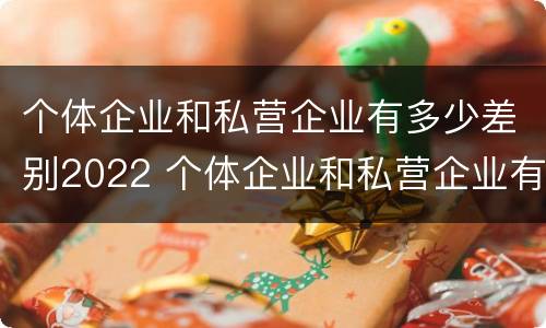 个体企业和私营企业有多少差别2022 个体企业和私营企业有什么区别