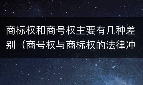 商标权和商号权主要有几种差别（商号权与商标权的法律冲突与解决）