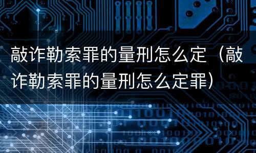 敲诈勒索罪的量刑怎么定（敲诈勒索罪的量刑怎么定罪）
