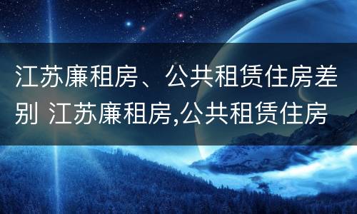 江苏廉租房、公共租赁住房差别 江苏廉租房,公共租赁住房差别多大