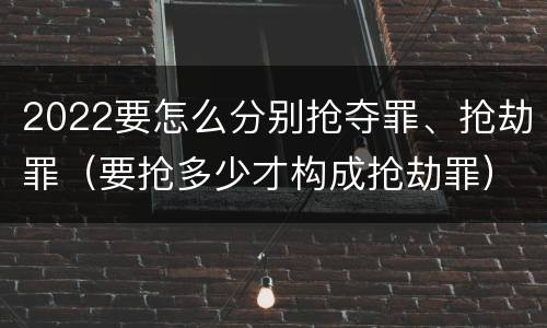 2022要怎么分别抢夺罪、抢劫罪（要抢多少才构成抢劫罪）