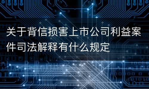 关于背信损害上市公司利益案件司法解释有什么规定