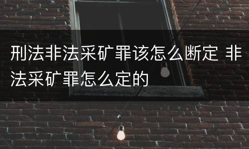 刑法非法采矿罪该怎么断定 非法采矿罪怎么定的