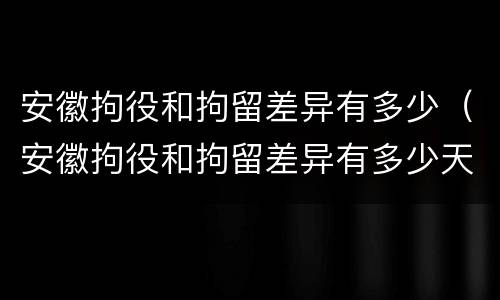 安徽拘役和拘留差异有多少（安徽拘役和拘留差异有多少天）