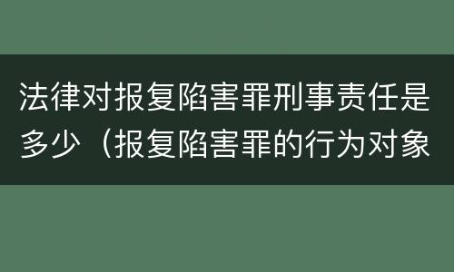 法律对报复陷害罪刑事责任是多少（报复陷害罪的行为对象包括哪些人?）