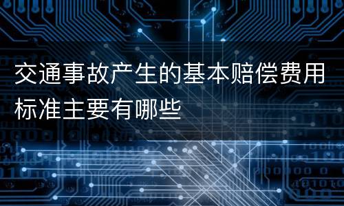 交通事故产生的基本赔偿费用标准主要有哪些