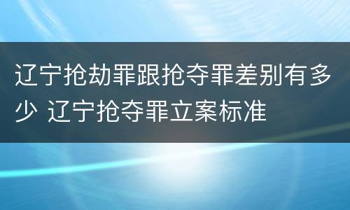 辽宁抢劫罪跟抢夺罪差别有多少 辽宁抢夺罪立案标准