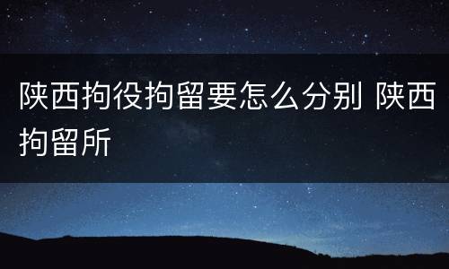 陕西拘役拘留要怎么分别 陕西拘留所