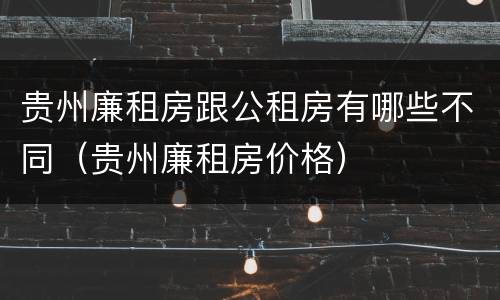 贵州廉租房跟公租房有哪些不同（贵州廉租房价格）