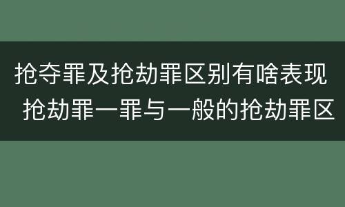 抢夺罪及抢劫罪区别有啥表现 抢劫罪一罪与一般的抢劫罪区别