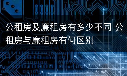 公租房及廉租房有多少不同 公租房与廉租房有何区别