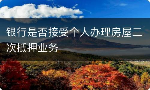 银行是否接受个人办理房屋二次抵押业务