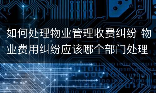 如何处理物业管理收费纠纷 物业费用纠纷应该哪个部门处理