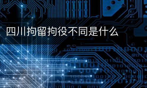 四川拘留拘役不同是什么