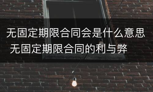 无固定期限合同会是什么意思 无固定期限合同的利与弊