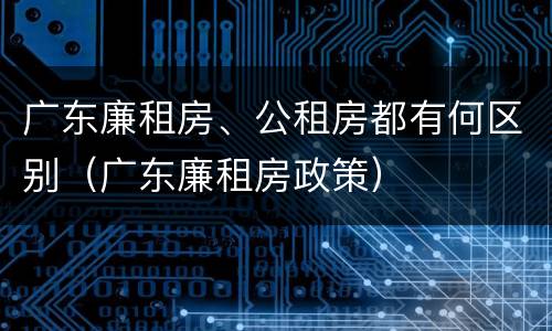 广东廉租房、公租房都有何区别（广东廉租房政策）